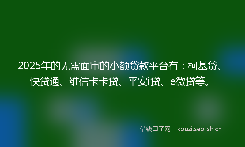 2025年的无需面审的小额贷款平台有：柯基贷、快贷通、维信卡卡贷、平安i贷、e微贷等。