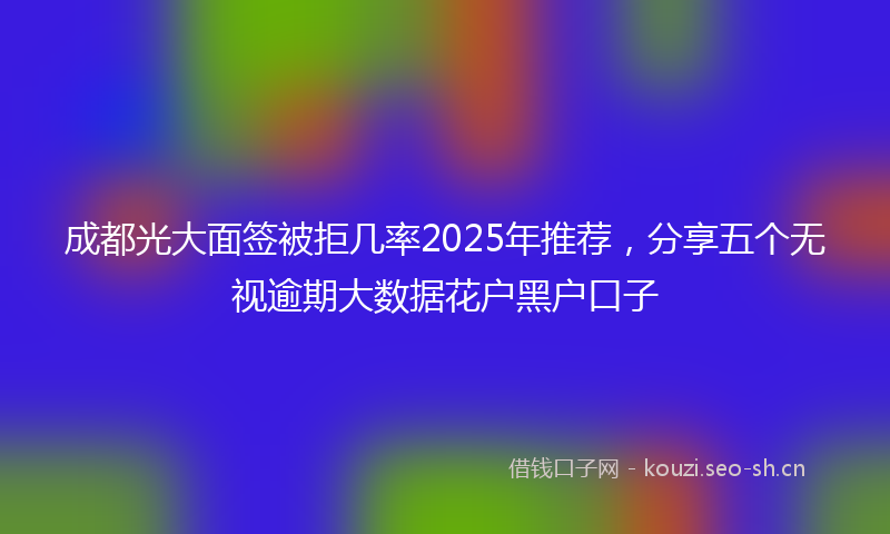 成都光大面签被拒几率2025年推荐，分享五个无视逾期大数据花户黑户口子