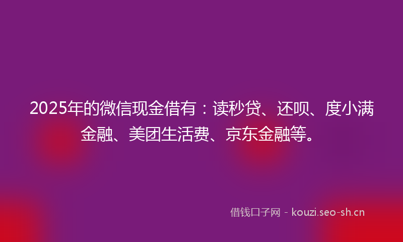 2025年的微信现金借有：读秒贷、还呗、度小满金融、美团生活费、京东金融等。