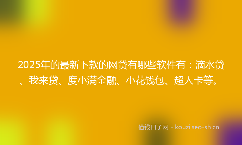 2025年的最新下款的网贷有哪些软件有：滴水贷、我来贷、度小满金融、小花钱包、超人卡等。