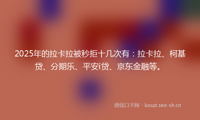 2025年的拉卡拉被秒拒十几次有：拉卡拉、柯基贷、分期乐、平安i贷、京东金融等。