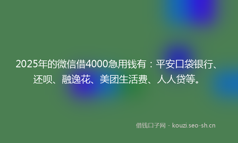 2025年的微信借4000急用钱有：平安口袋银行、还呗、融逸花、美团生活费、人人贷等。