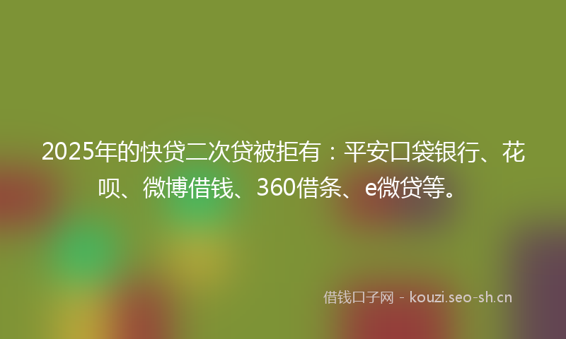 2025年的快贷二次贷被拒有：平安口袋银行、花呗、微博借钱、360借条、e微贷等。