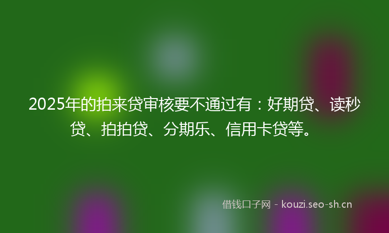 2025年的拍来贷审核要不通过有:好期贷、读秒贷、拍拍贷、分期乐、信用卡贷等。