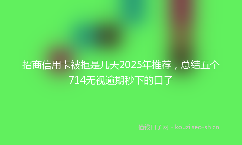 招商信用卡被拒是几天2025年推荐,总结五个714无视逾期秒下的口子