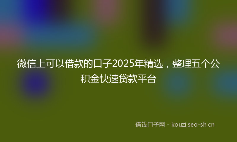 微信上可以借款的口子2025年精选，整理五个公积金快速贷款平台