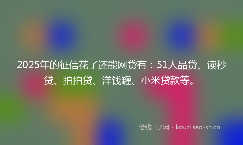 2025年的征信花了还能网贷有：51人品贷、读秒贷、拍拍贷、洋钱罐、小米贷款等。