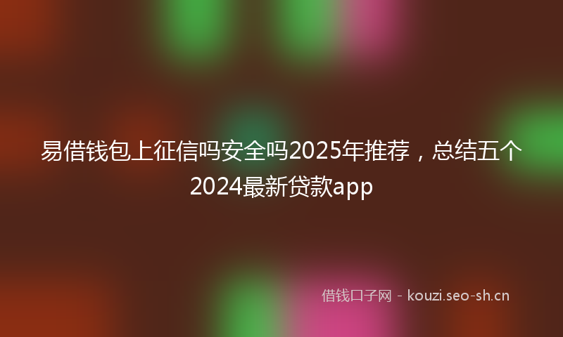 易借钱包上征信吗安全吗2025年推荐，总结五个2024最新贷款app