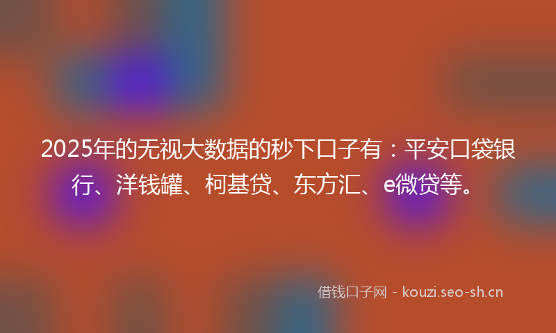 2025年的无视大数据的秒下口子有:平安口袋银行、洋钱罐、柯基贷、东方汇、e微贷等。