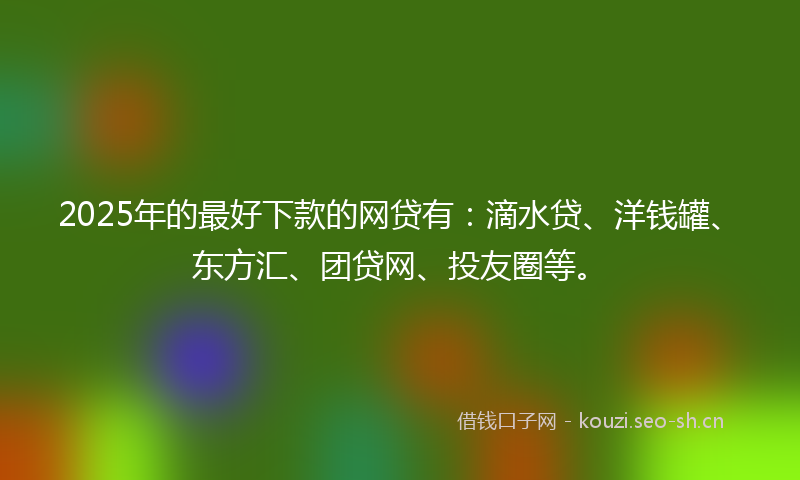 2025年的最好下款的网贷有:滴水贷、洋钱罐、东方汇、团贷网、投友圈等。