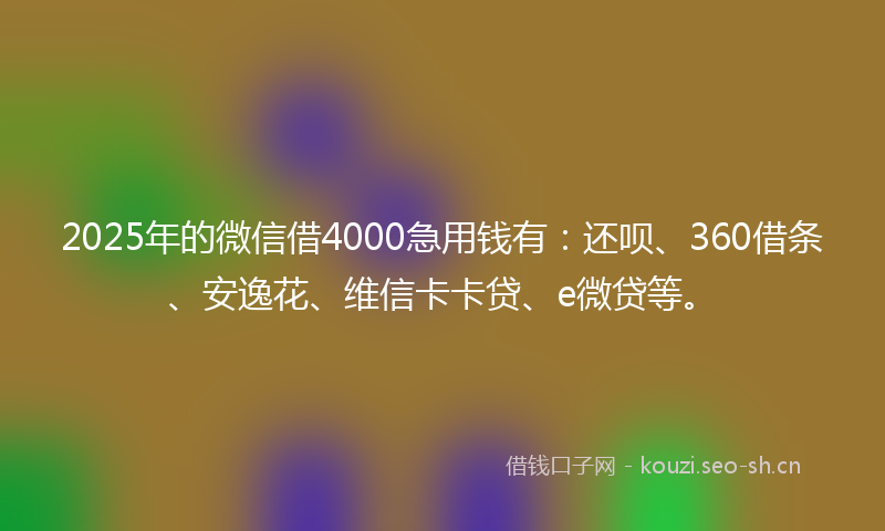 2025年的微信借4000急用钱有：还呗、360借条、安逸花、维信卡卡贷、e微贷等。