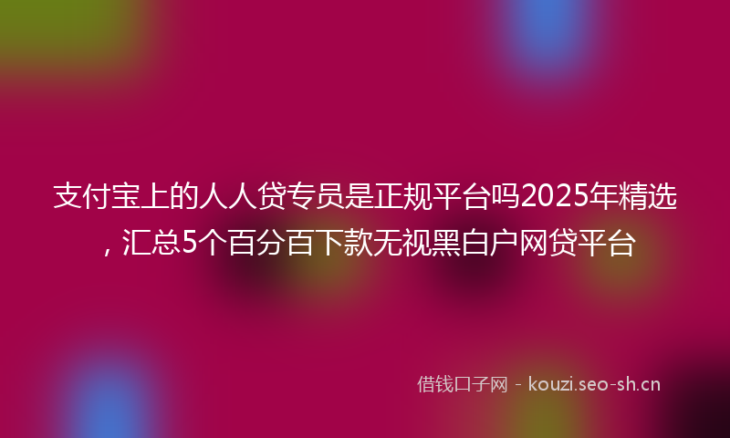 支付宝上的人人贷专员是正规平台吗2025年精选，汇总5个百分百下款无视黑白户网贷平台