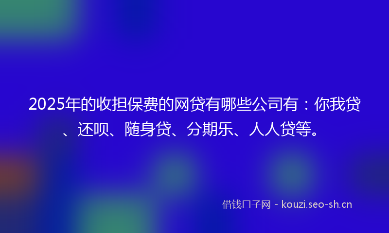 2025年的收担保费的网贷有哪些公司有：你我贷、还呗、随身贷、分期乐、人人贷等。