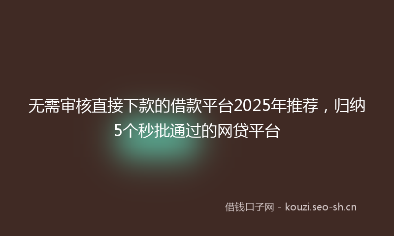无需审核直接下款的借款平台2025年推荐，归纳5个秒批通过的网贷平台