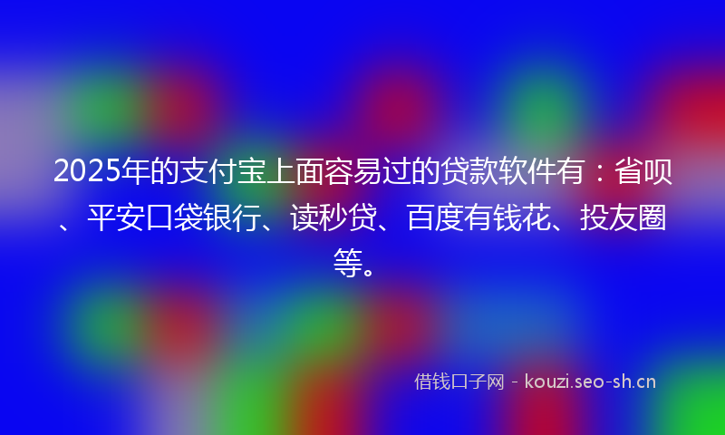 2025年的支付宝上面容易过的贷款软件有：省呗、平安口袋银行、读秒贷、百度有钱花、投友圈等。