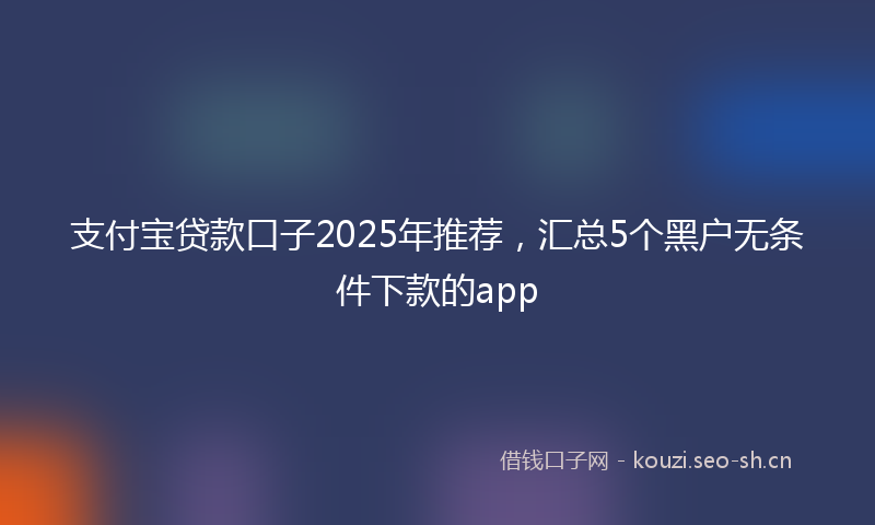支付宝贷款口子2025年推荐，汇总5个黑户无条件下款的app