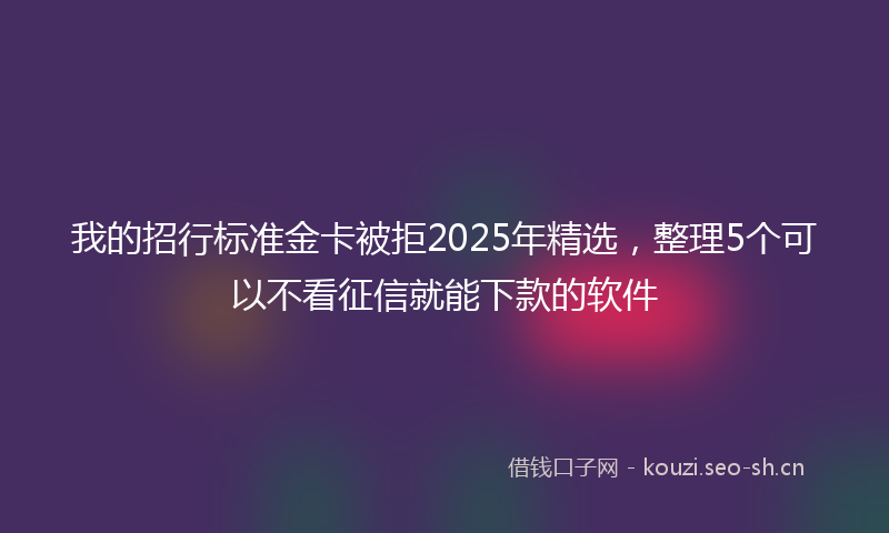 我的招行标准金卡被拒2025年精选，整理5个可以不看征信就能下款的软件