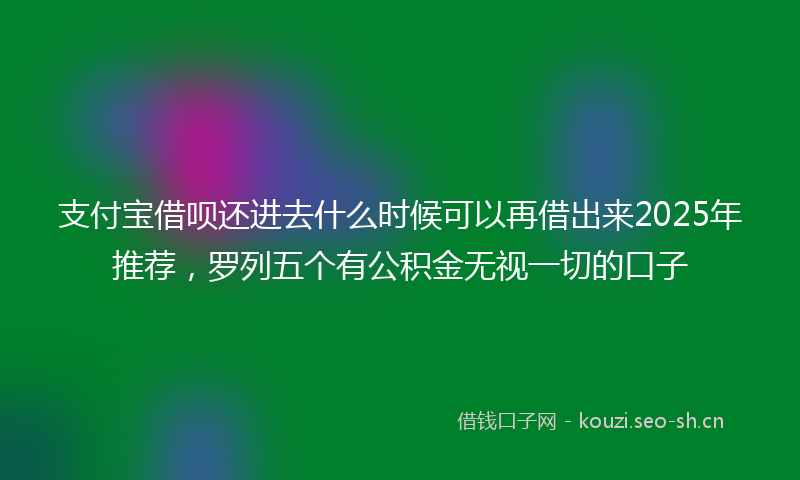 支付宝借呗还进去什么时候可以再借出来2025年推荐，罗列五个有公积金无视一切的口子
