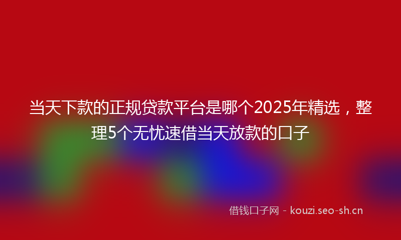 当天下款的正规贷款平台是哪个2025年精选，整理5个无忧速借当天放款的口子