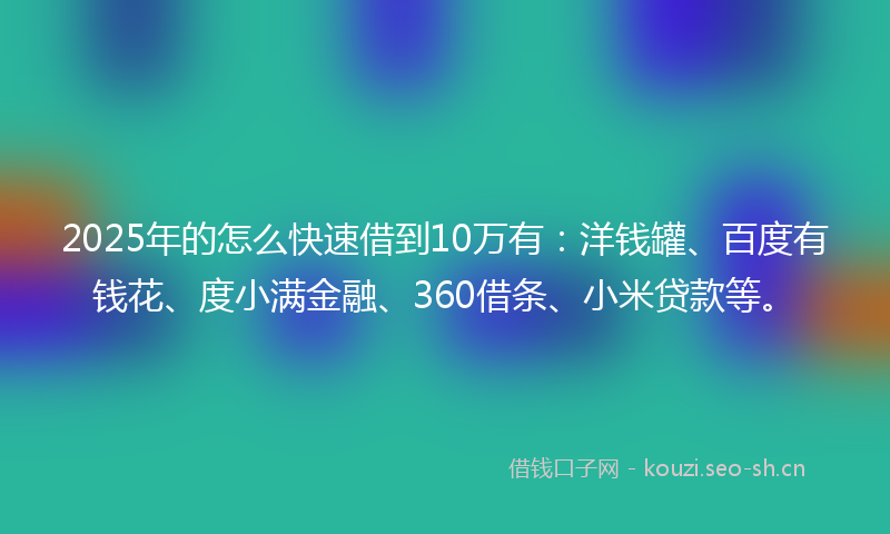 2025年的怎么快速借到10万有：洋钱罐、百度有钱花、度小满金融、360借条、小米贷款等。