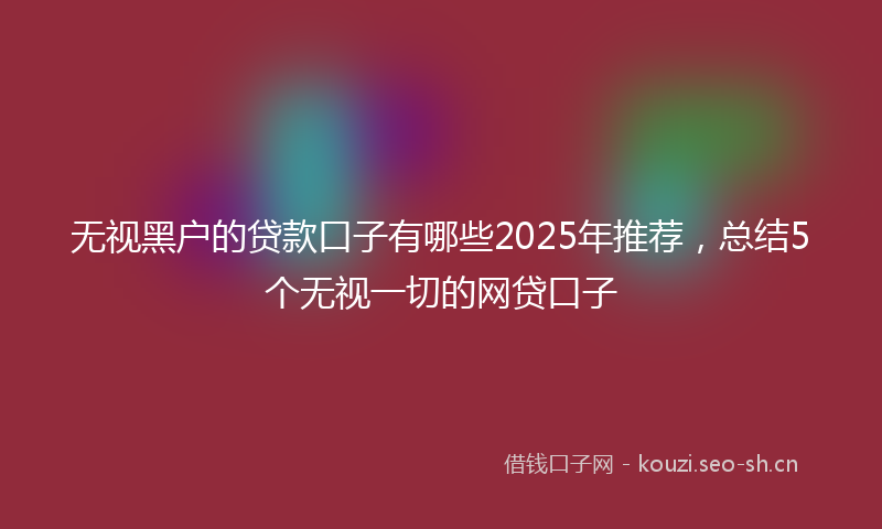 无视黑户的贷款口子有哪些2025年推荐，总结5个无视一切的网贷口子