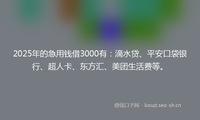 2025年的急用钱借3000有：滴水贷、平安口袋银行、超人卡、东方汇、美团生活费等。