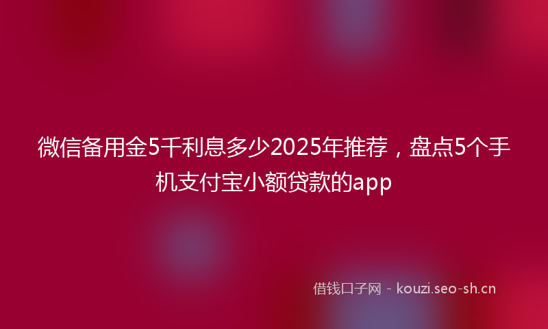 微信备用金5千利息多少2025年推荐，盘点5个手机支付宝小额贷款的app