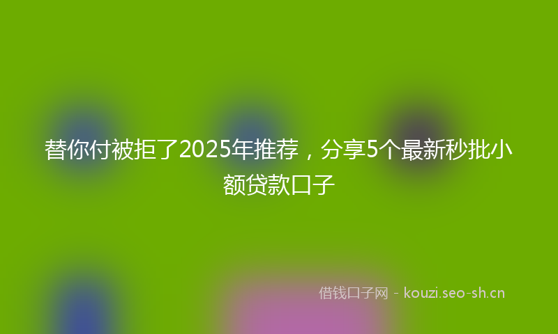 替你付被拒了2025年推荐，分享5个最新秒批小额贷款口子