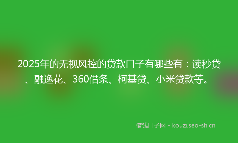 2025年的无视风控的贷款口子有哪些有：读秒贷、融逸花、360借条、柯基贷、小米贷款等。