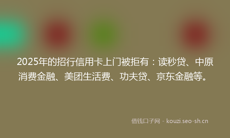 2025年的招行信用卡上门被拒有:读秒贷、中原消费金融、美团生活费、功夫贷、京东金融等。