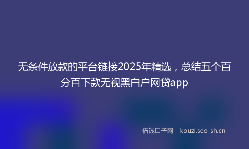 无条件放款的平台链接2025年精选，总结五个百分百下款无视黑白户网贷app