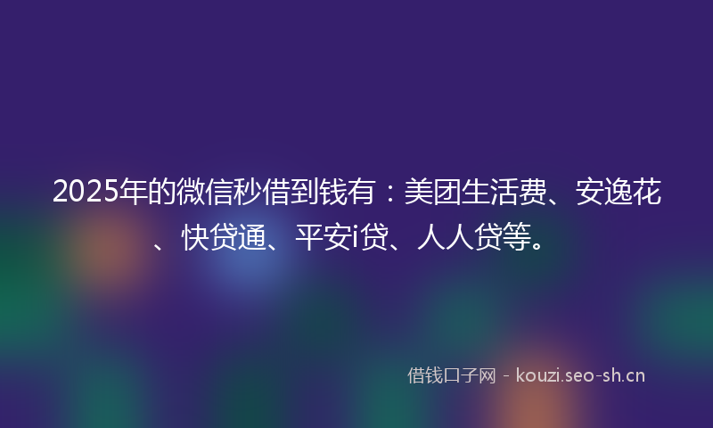2025年的微信秒借到钱有：美团生活费、安逸花、快贷通、平安i贷、人人贷等。