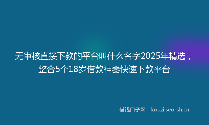 无审核直接下款的平台叫什么名字2025年精选，整合5个18岁借款神器快速下款平台