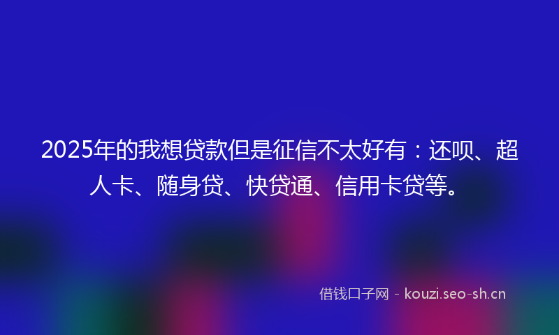2025年的我想贷款但是征信不太好有：还呗、超人卡、随身贷、快贷通、信用卡贷等。