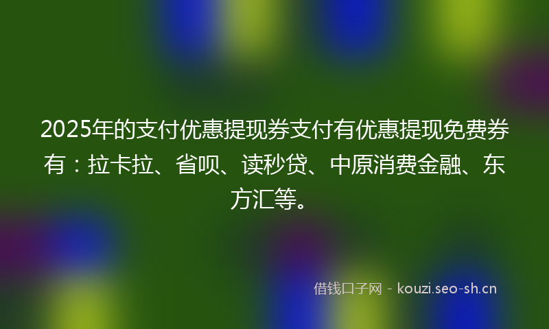 2025年的支付优惠提现券支付有优惠提现免费券有：拉卡拉、省呗、读秒贷、中原消费金融、东方汇等。