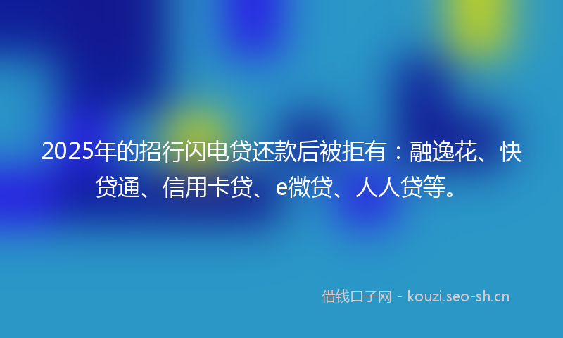 2025年的招行闪电贷还款后被拒有：融逸花、快贷通、信用卡贷、e微贷、人人贷等。