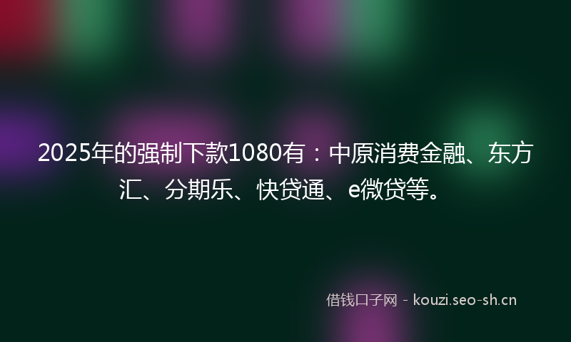 2025年的强制下款1080有：中原消费金融、东方汇、分期乐、快贷通、e微贷等。