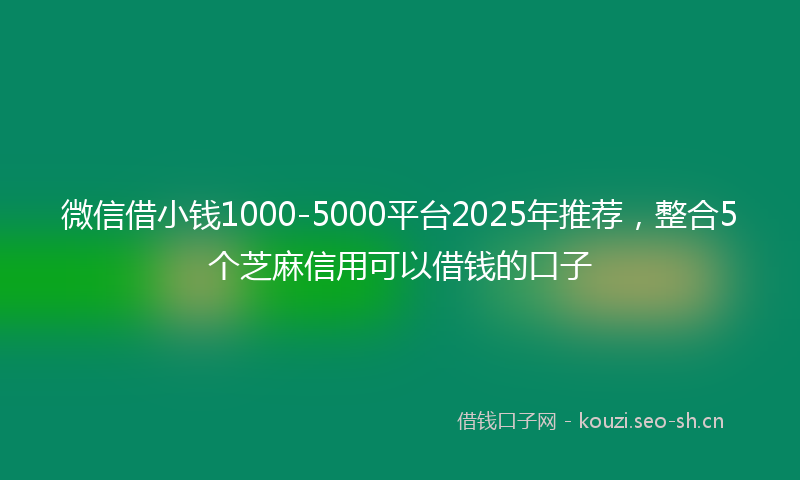 微信借小钱1000-5000平台2025年推荐，整合5个芝麻信用可以借钱的口子