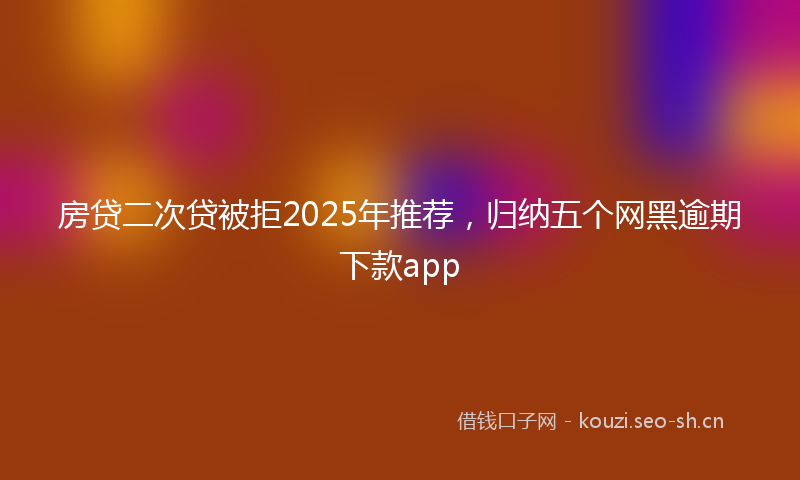 房贷二次贷被拒2025年推荐,归纳五个网黑逾期下款app