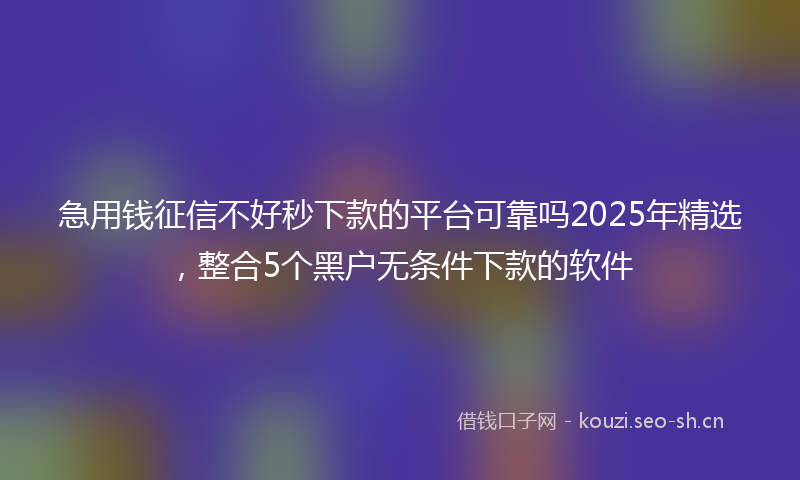 急用钱征信不好秒下款的平台可靠吗2025年精选，整合5个黑户无条件下款的软件