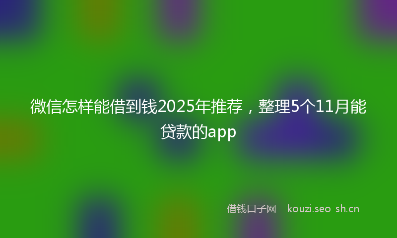 微信怎样能借到钱2025年推荐，整理5个11月能贷款的app