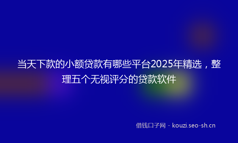 当天下款的小额贷款有哪些平台2025年精选，整理五个无视评分的贷款软件