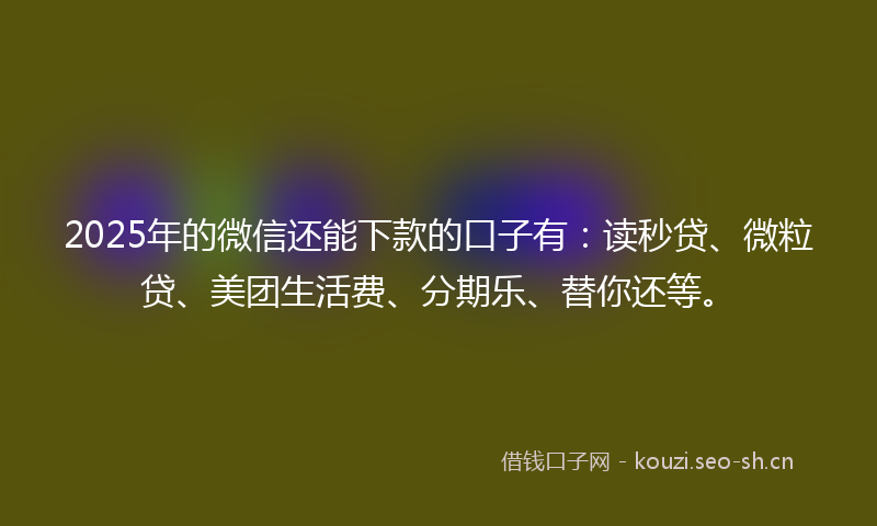 2025年的微信还能下款的口子有：读秒贷、微粒贷、美团生活费、分期乐、替你还等。