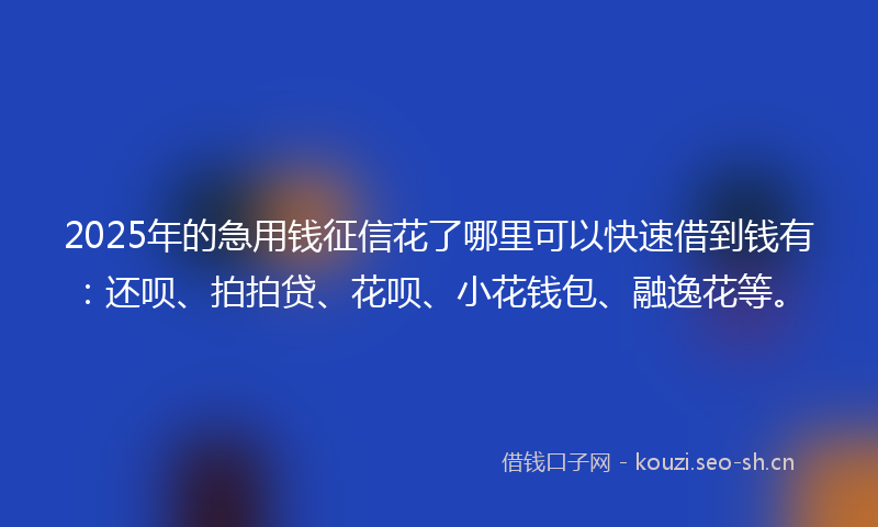 2025年的急用钱征信花了哪里可以快速借到钱有：还呗、拍拍贷、花呗、小花钱包、融逸花等。