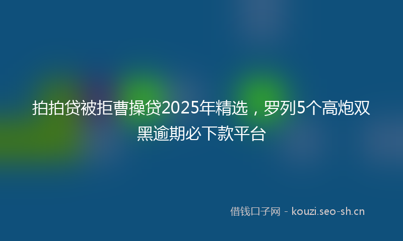 拍拍贷被拒曹操贷2025年精选，罗列5个高炮双黑逾期必下款平台