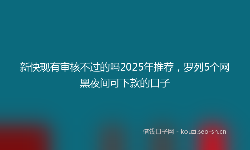 新快现有审核不过的吗2025年推荐,罗列5个网黑夜间可下款的口子