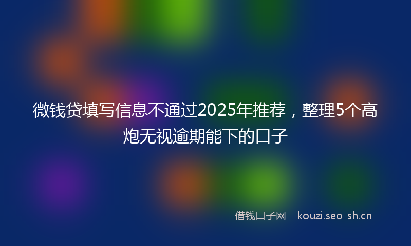 微钱贷填写信息不通过2025年推荐，整理5个高炮无视逾期能下的口子