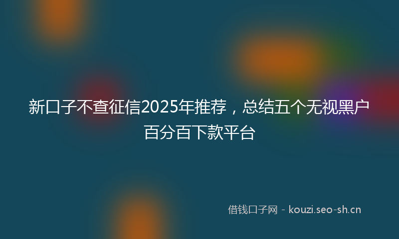 新口子不查征信2025年推荐，总结五个无视黑户百分百下款平台