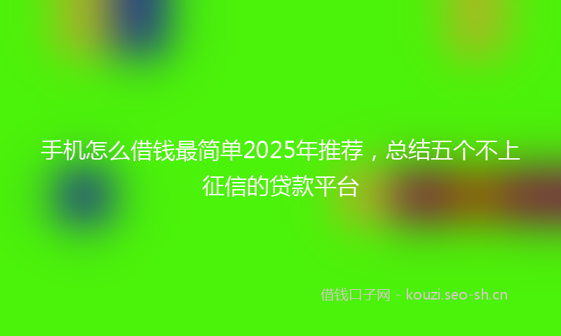 手机怎么借钱最简单2025年推荐，总结五个不上征信的贷款平台