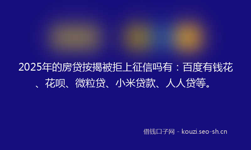 2025年的房贷按揭被拒上征信吗有:百度有钱花、花呗、微粒贷、小米贷款、人人贷等。